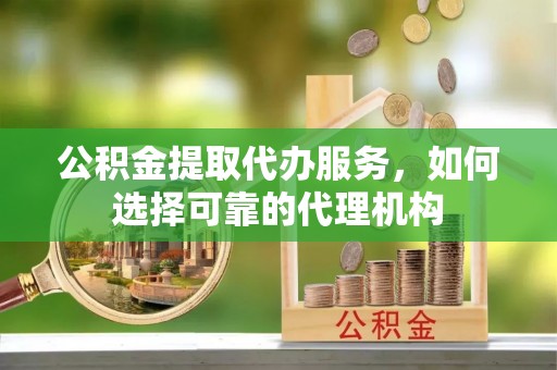 房山公积金提取代办服务，如何选择可靠的代理机构