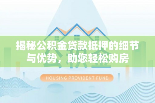 金湖揭秘公积金贷款抵押的细节与优势，助您轻松购房