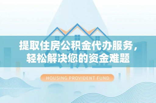 新余提取住房公积金代办服务，轻松解决您的资金难题