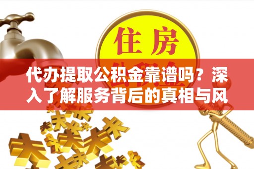 新余代办提取公积金靠谱吗？深入了解服务背后的真相与风险