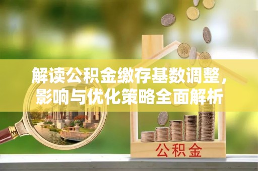 瀍河解读公积金缴存基数调整，影响与优化策略全面解析