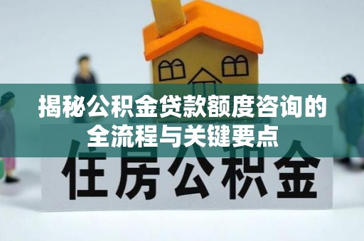 瀍河揭秘公积金贷款额度咨询的全流程与关键要点