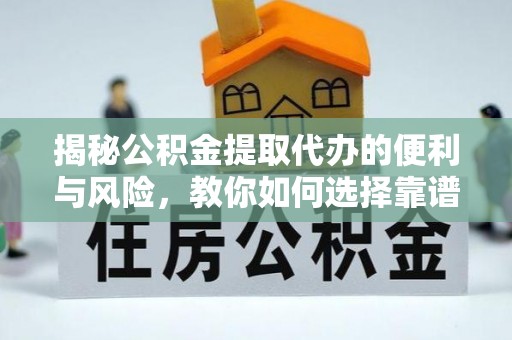 龙海揭秘公积金提取代办的便利与风险，教你如何选择靠谱服务
