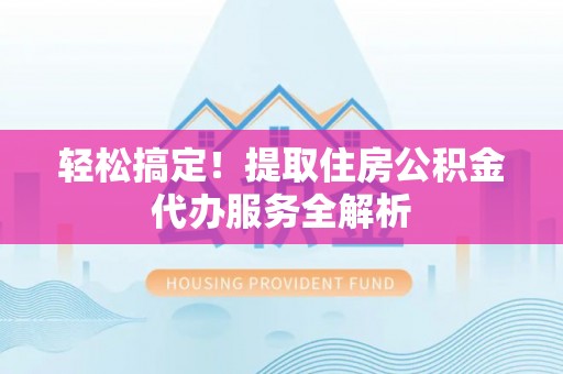 五寨轻松搞定！提取住房公积金代办服务全解析
