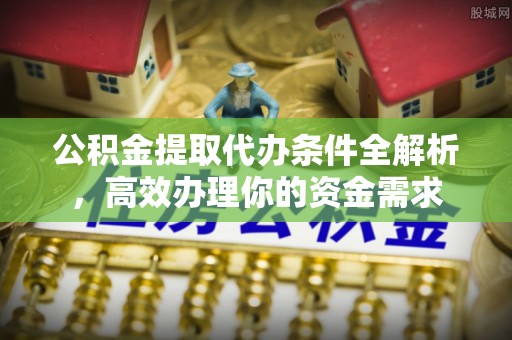 雄关公积金提取代办条件全解析，高效办理你的资金需求