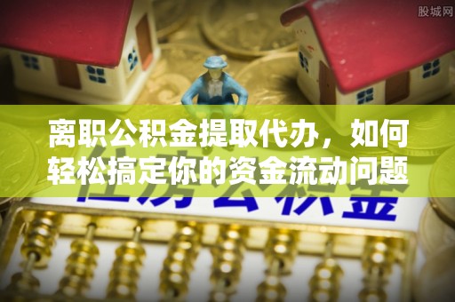 岐山离职公积金提取代办，如何轻松搞定你的资金流动问题