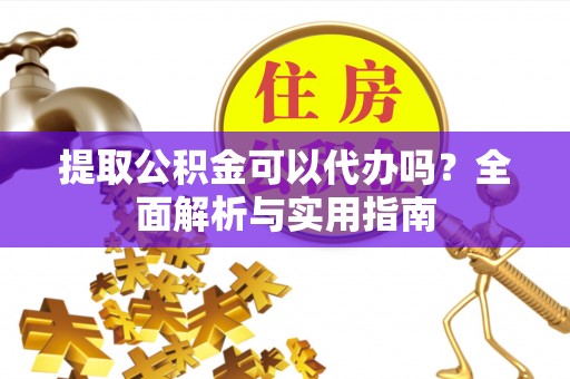 武清提取公积金可以代办吗？全面解析与实用指南