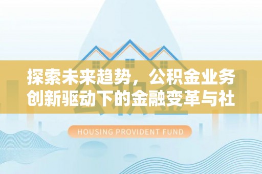 武清探索未来趋势，公积金业务创新驱动下的金融变革与社会价值