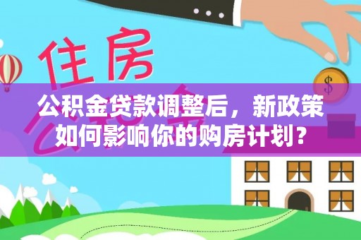 武清公积金贷款调整后，新政策如何影响你的购房计划？