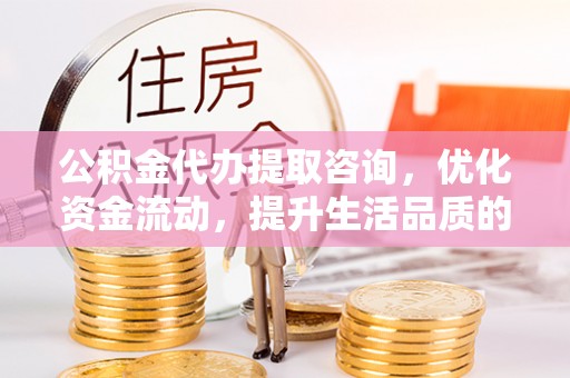 凤冈公积金代办提取咨询，优化资金流动，提升生活品质的明智选择