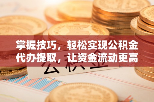 孟连掌握技巧，轻松实现公积金代办提取，让资金流动更高效