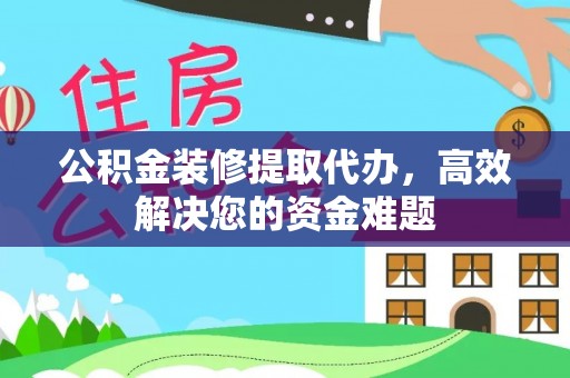 民雄公积金装修提取代办，高效解决您的资金难题
