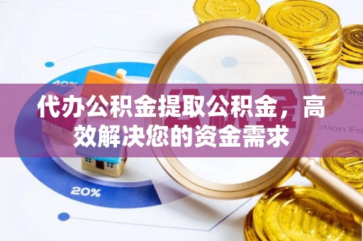 民雄代办公积金提取公积金，高效解决您的资金需求