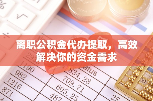 民雄离职公积金代办提取，高效解决你的资金需求