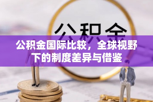 岚山公积金国际比较，全球视野下的制度差异与借鉴