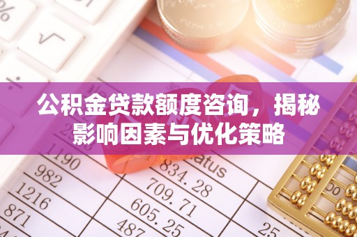 岚山公积金贷款额度咨询，揭秘影响因素与优化策略