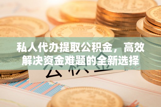 玉田私人代办提取公积金，高效解决资金难题的全新选择