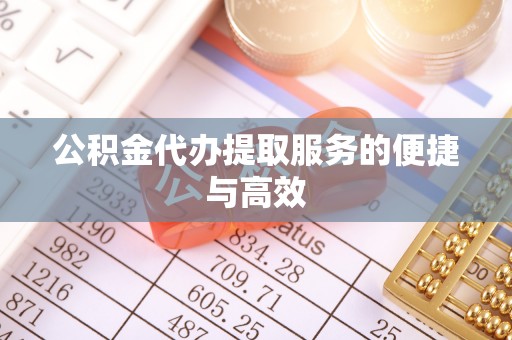 梁子湖公积金代办提取服务的便捷与高效