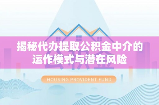 雄关揭秘代办提取公积金中介的运作模式与潜在风险