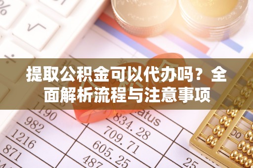 雄关提取公积金可以代办吗？全面解析流程与注意事项