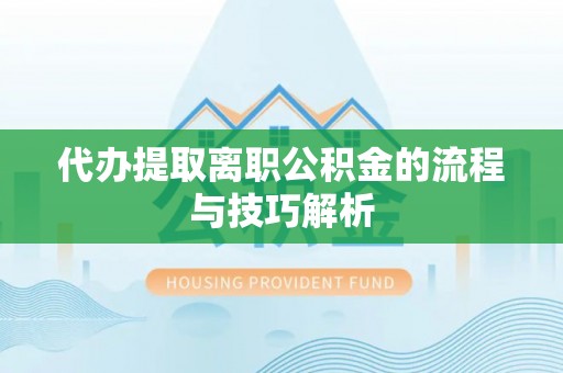 云溪代办提取离职公积金的流程与技巧解析