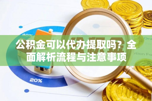 敦煌公积金可以代办提取吗？全面解析流程与注意事项
