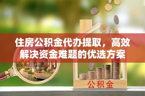 鹿谷住房公积金代办提取，高效解决资金难题的优选方案