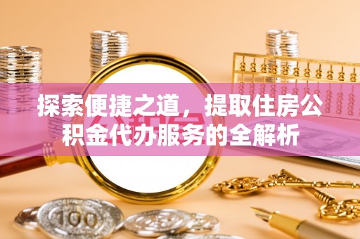 鹿谷探索便捷之道，提取住房公积金代办服务的全解析