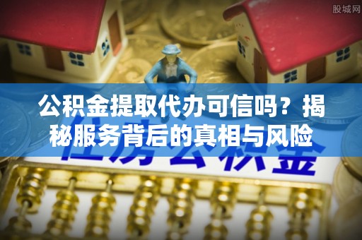 岚山公积金提取代办可信吗？揭秘服务背后的真相与风险