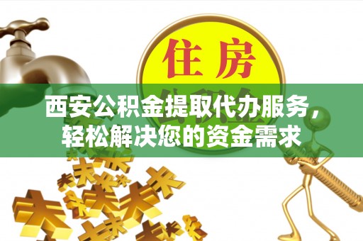 洛龙西安公积金提取代办服务，轻松解决您的资金需求
