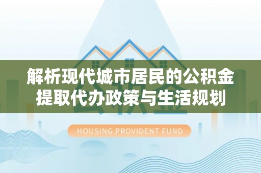 榕江解析现代城市居民的公积金提取代办政策与生活规划