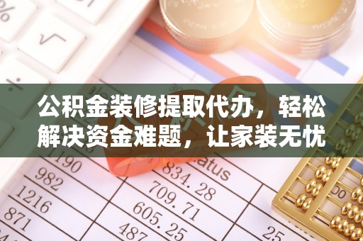 惠水公积金装修提取代办，轻松解决资金难题，让家装无忧