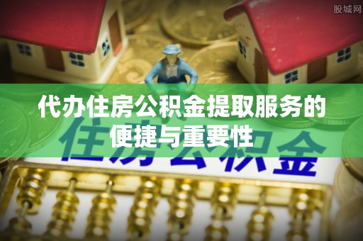 芦竹代办住房公积金提取服务的便捷与重要性