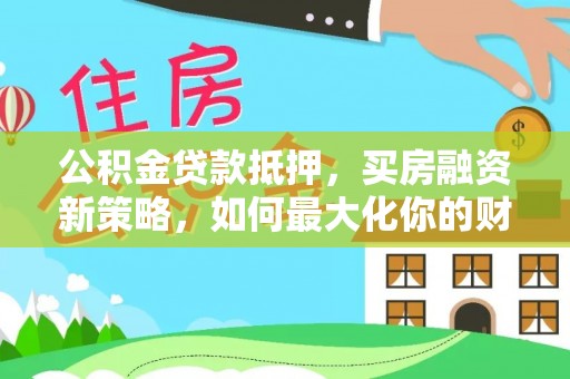 融水公积金贷款抵押，买房融资新策略，如何最大化你的财务自由