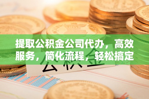 融水提取公积金公司代办，高效服务，简化流程，轻松搞定资金难题