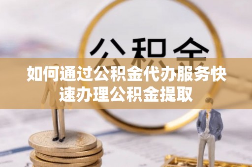 定南如何通过公积金代办服务快速办理公积金提取
