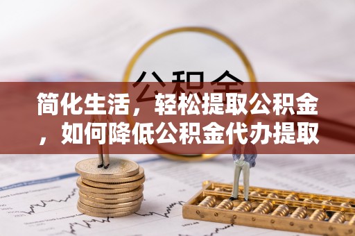 广河简化生活，轻松提取公积金，如何降低公积金代办提取的费用？