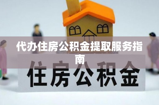 巧家代办住房公积金提取服务指南