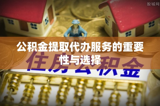 六枝公积金提取代办服务的重要性与选择
