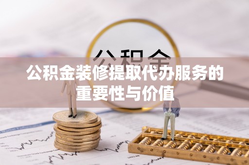 梅江公积金装修提取代办服务的重要性与价值