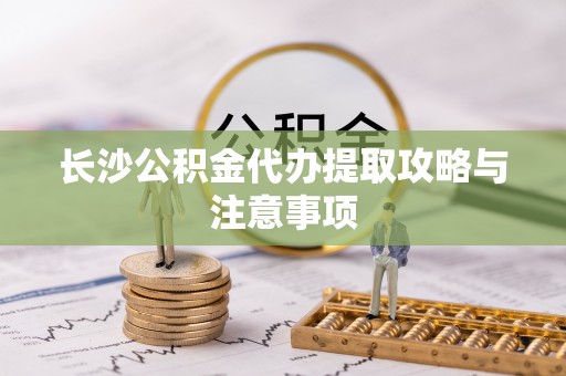 大竹长沙公积金代办提取攻略与注意事项