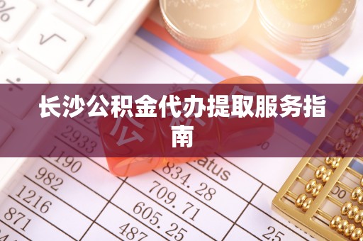 惠城长沙公积金代办提取服务指南