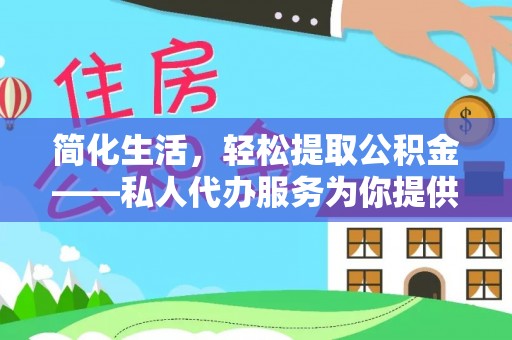 西湖简化生活，轻松提取公积金——私人代办服务为你提供便利