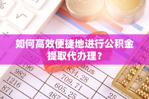 咸丰如何高效便捷地进行公积金提取代办理？
