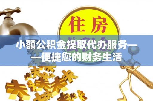 未央小额公积金提取代办服务——便捷您的财务生活