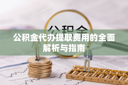 临武公积金代办提取费用的全面解析与指南