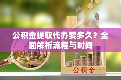 平远公积金提取代办要多久？全面解析流程与时间