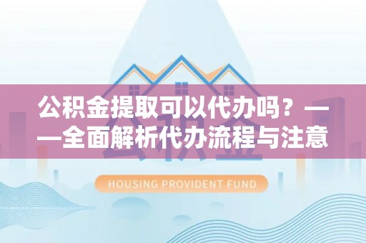 石渠公积金提取可以代办吗？——全面解析代办流程与注意事项